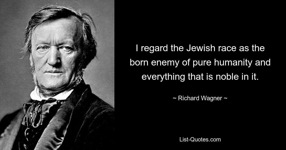 I regard the Jewish race as the born enemy of pure humanity and everything that is noble in it. — © Richard Wagner