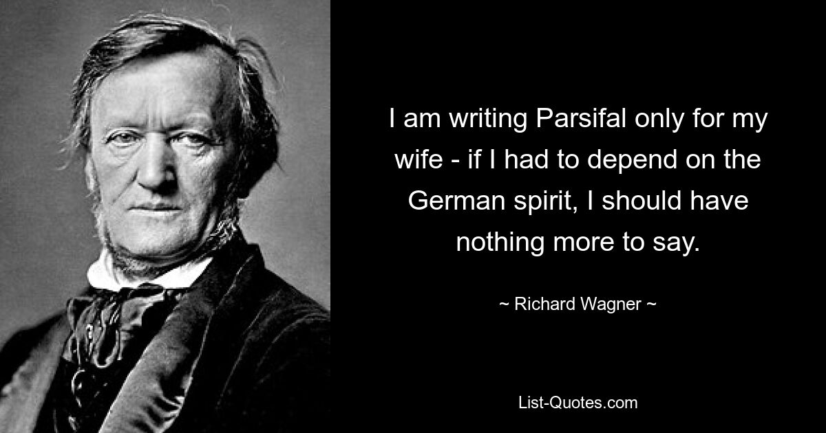 I am writing Parsifal only for my wife - if I had to depend on the German spirit, I should have nothing more to say. — © Richard Wagner