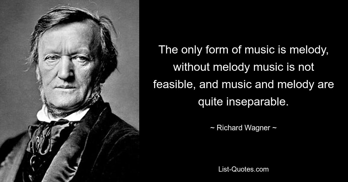 The only form of music is melody, without melody music is not feasible, and music and melody are quite inseparable. — © Richard Wagner