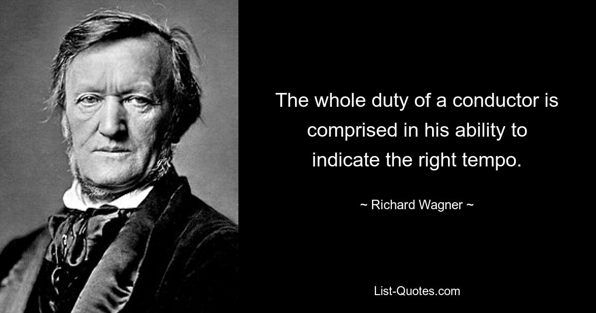 The whole duty of a conductor is comprised in his ability to indicate the right tempo. — © Richard Wagner