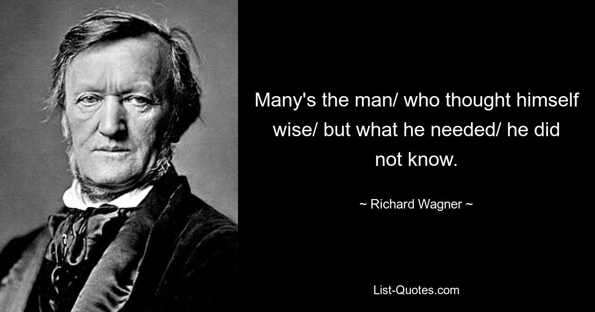 Many's the man/ who thought himself wise/ but what he needed/ he did not know. — © Richard Wagner