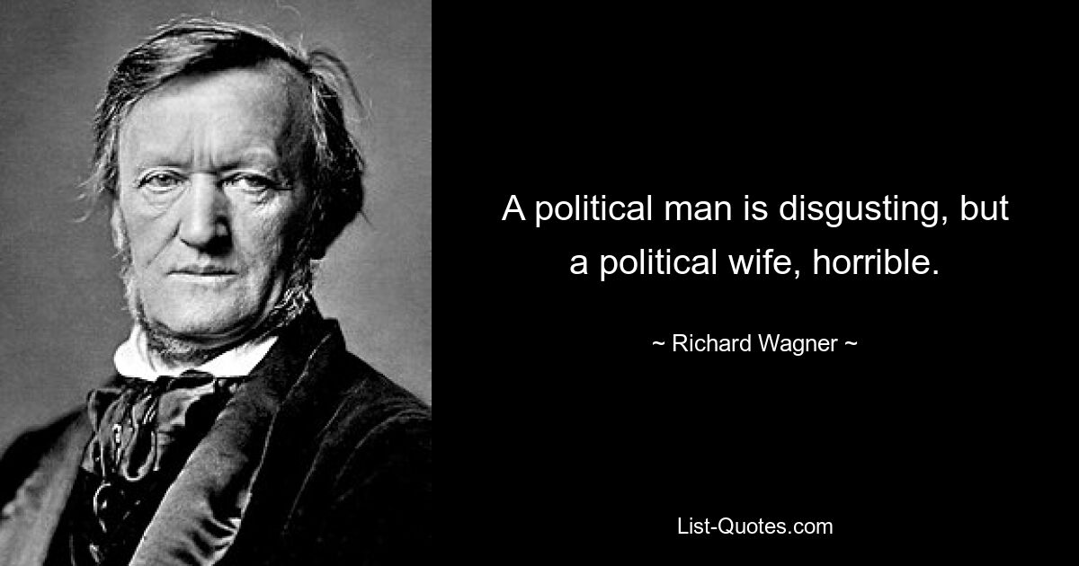 A political man is disgusting, but a political wife, horrible. — © Richard Wagner