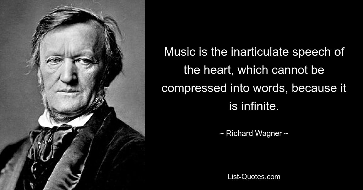 Music is the inarticulate speech of the heart, which cannot be compressed into words, because it is infinite. — © Richard Wagner