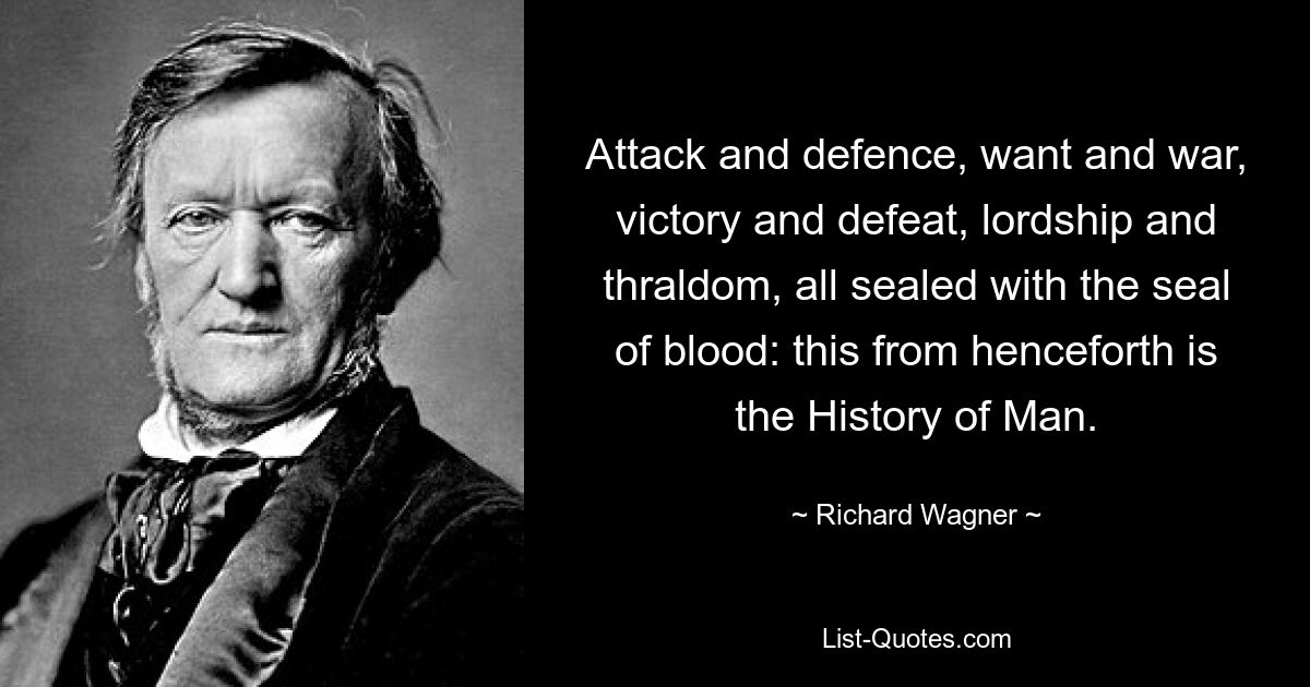 Attack and defence, want and war, victory and defeat, lordship and thraldom, all sealed with the seal of blood: this from henceforth is the History of Man. — © Richard Wagner