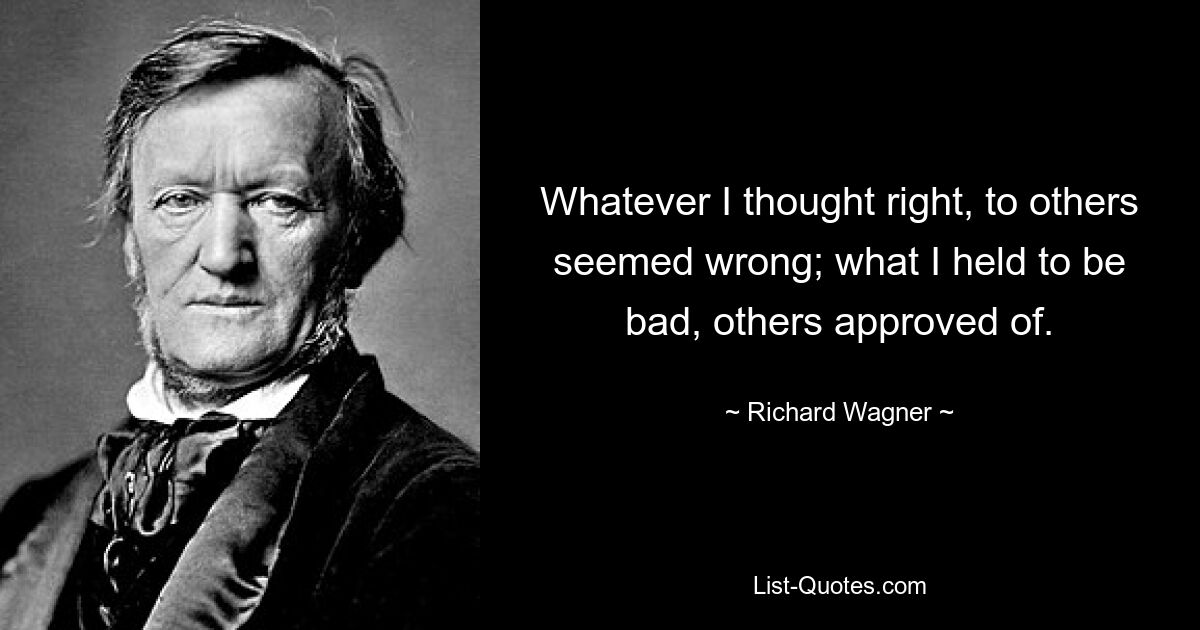 Whatever I thought right, to others seemed wrong; what I held to be bad, others approved of. — © Richard Wagner