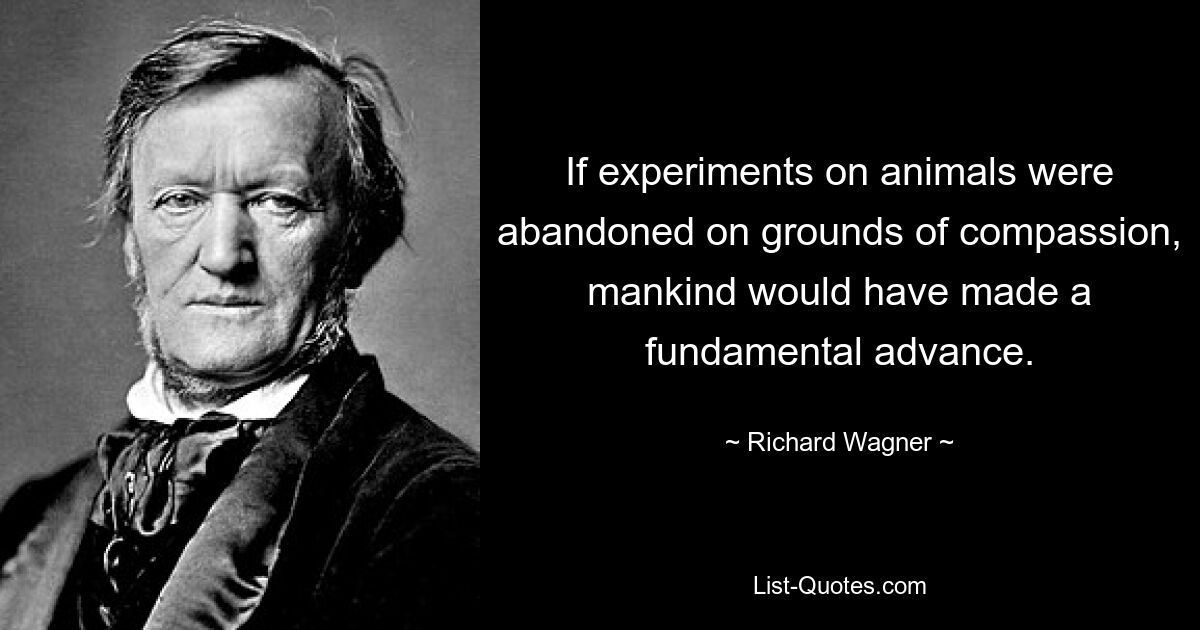 If experiments on animals were abandoned on grounds of compassion, mankind would have made a fundamental advance. — © Richard Wagner