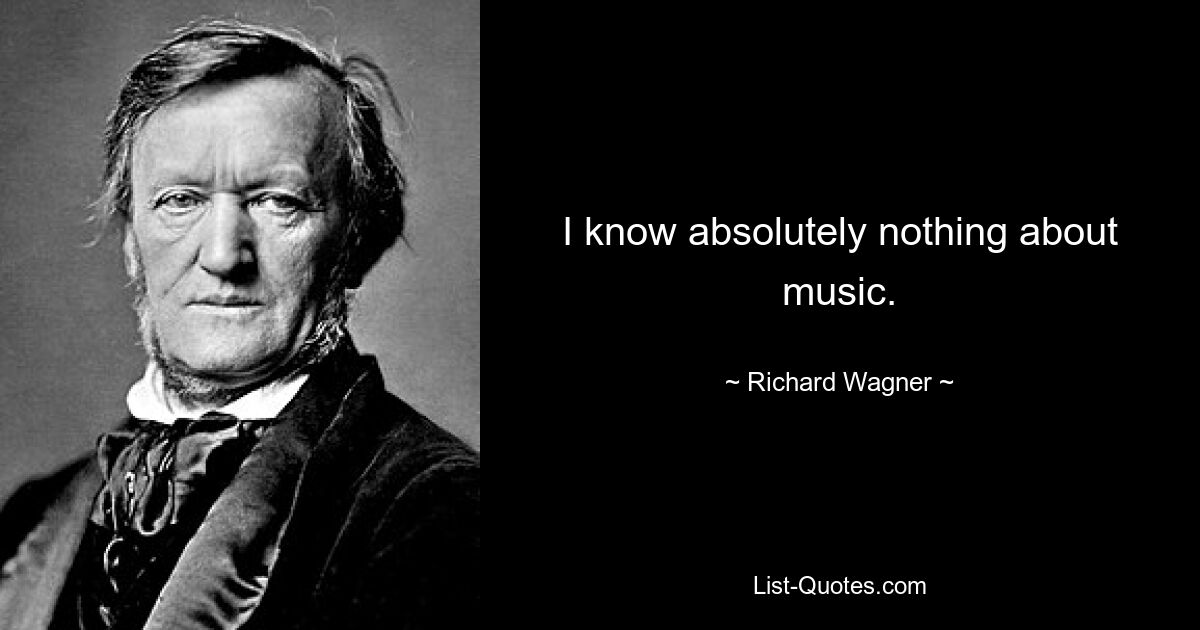 I know absolutely nothing about music. — © Richard Wagner