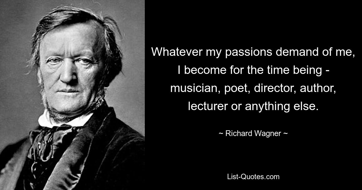 Whatever my passions demand of me, I become for the time being - musician, poet, director, author, lecturer or anything else. — © Richard Wagner