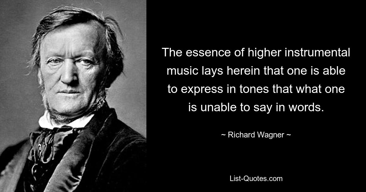 The essence of higher instrumental music lays herein that one is able to express in tones that what one is unable to say in words. — © Richard Wagner