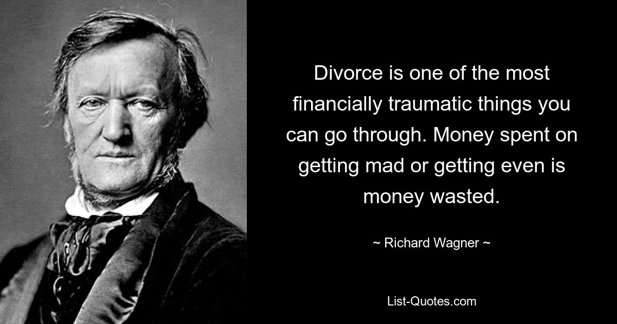 Divorce is one of the most financially traumatic things you can go through. Money spent on getting mad or getting even is money wasted. — © Richard Wagner