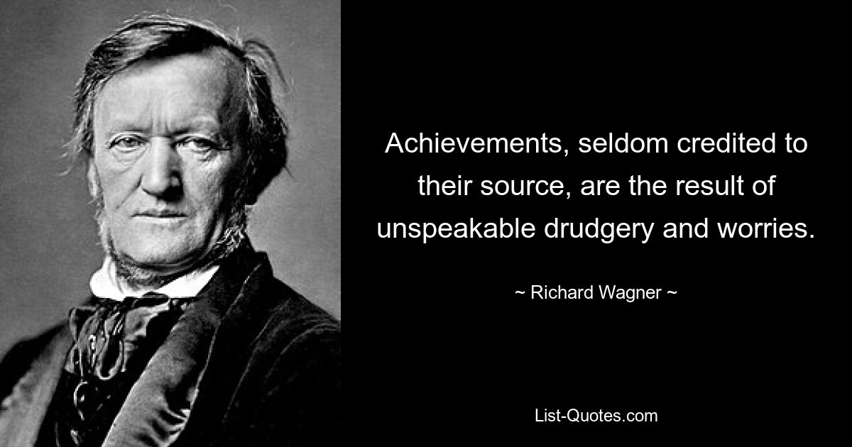 Achievements, seldom credited to their source, are the result of unspeakable drudgery and worries. — © Richard Wagner