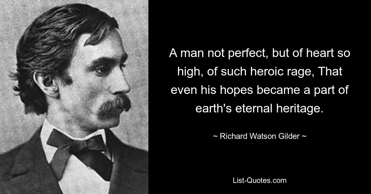 A man not perfect, but of heart so high, of such heroic rage, That even his hopes became a part of earth's eternal heritage. — © Richard Watson Gilder