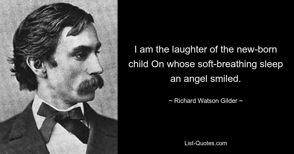 I am the laughter of the new-born child On whose soft-breathing sleep an angel smiled. — © Richard Watson Gilder