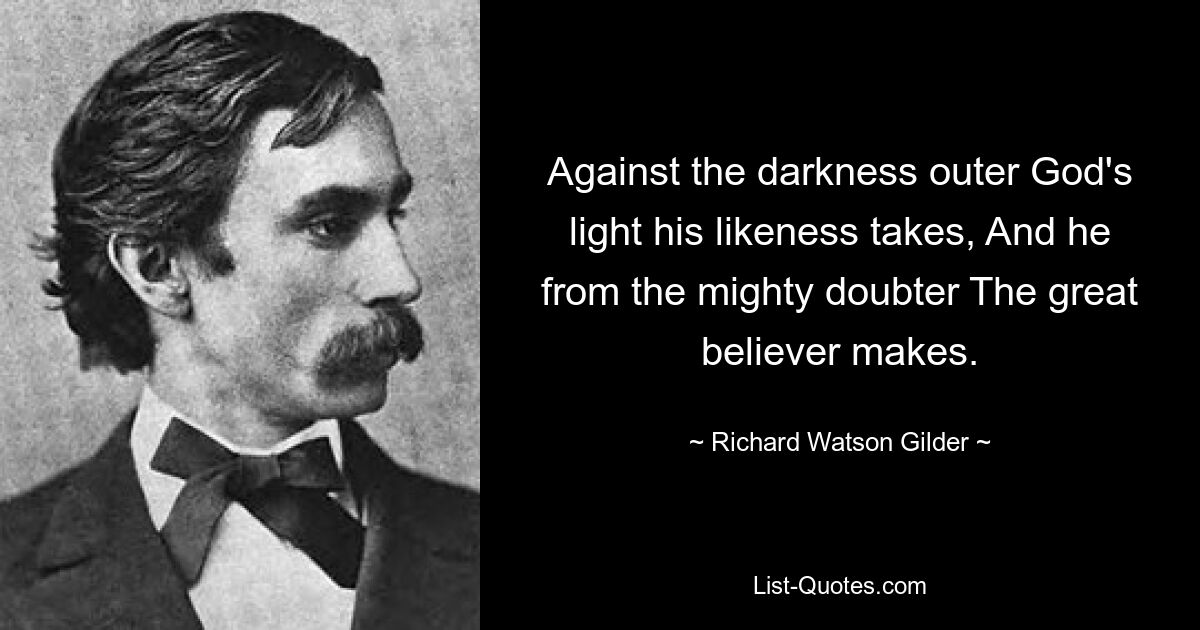 Against the darkness outer God's light his likeness takes, And he from the mighty doubter The great believer makes. — © Richard Watson Gilder