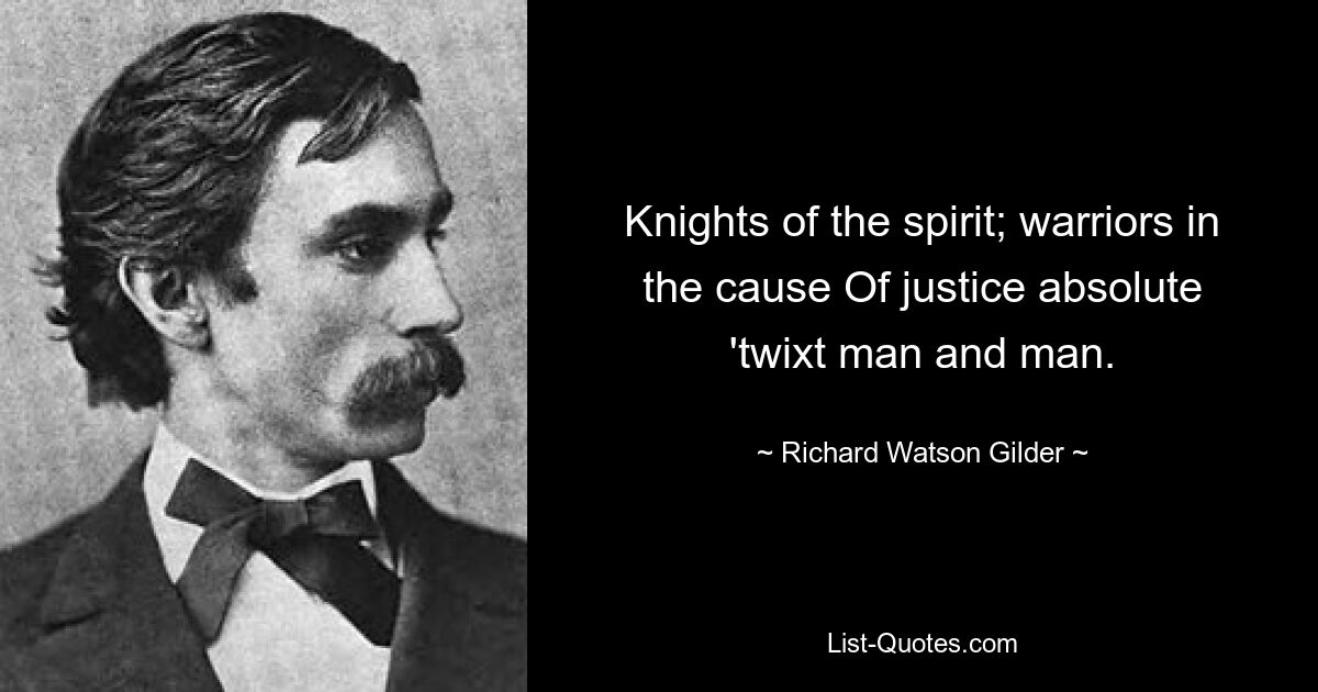 Knights of the spirit; warriors in the cause Of justice absolute 'twixt man and man. — © Richard Watson Gilder