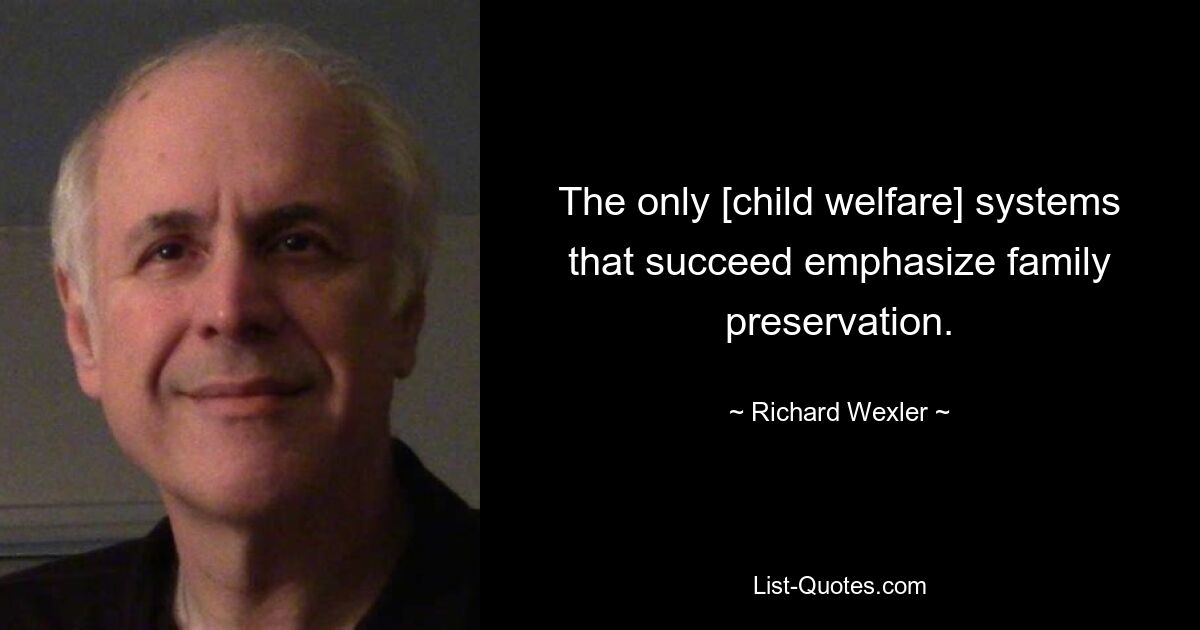 The only [child welfare] systems that succeed emphasize family preservation. — © Richard Wexler