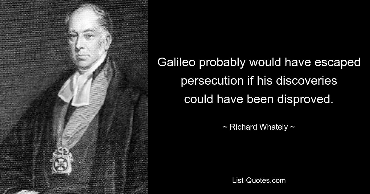 Galileo probably would have escaped persecution if his discoveries could have been disproved. — © Richard Whately