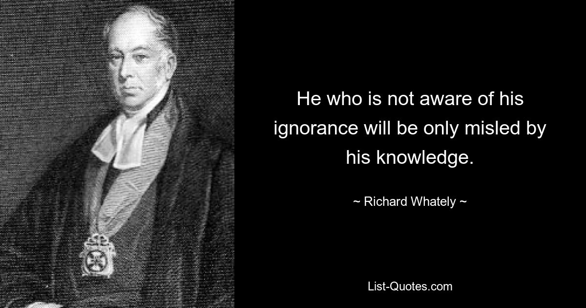 He who is not aware of his ignorance will be only misled by his knowledge. — © Richard Whately