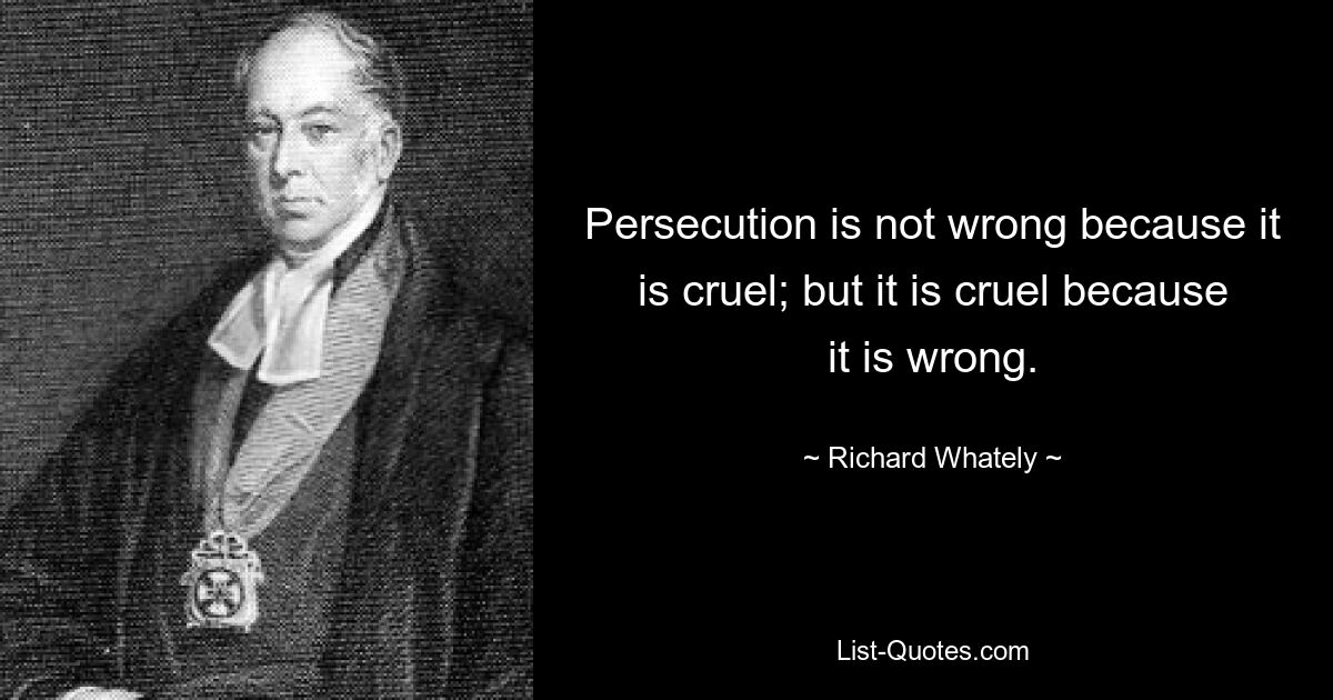 Persecution is not wrong because it is cruel; but it is cruel because it is wrong. — © Richard Whately