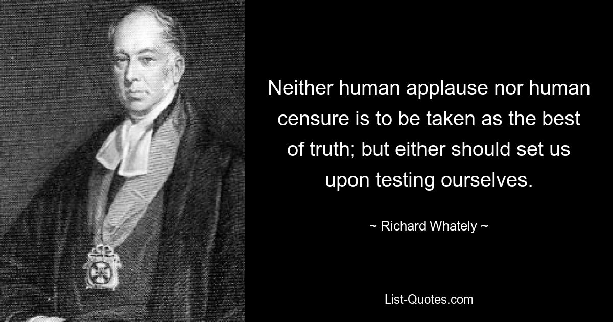 Neither human applause nor human censure is to be taken as the best of truth; but either should set us upon testing ourselves. — © Richard Whately