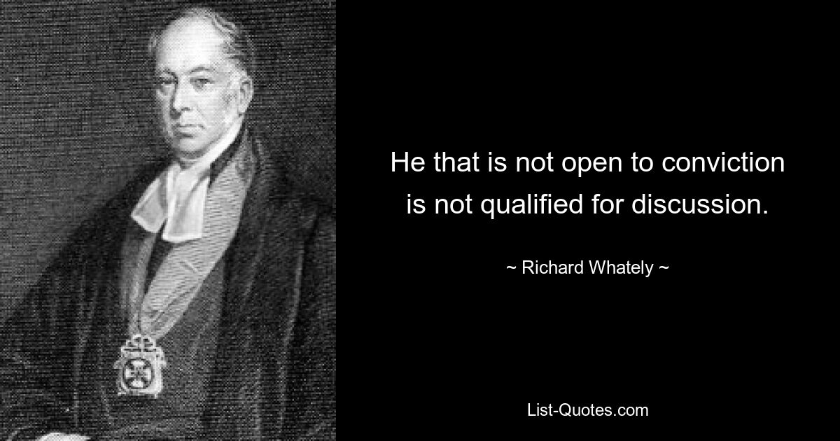 He that is not open to conviction is not qualified for discussion. — © Richard Whately