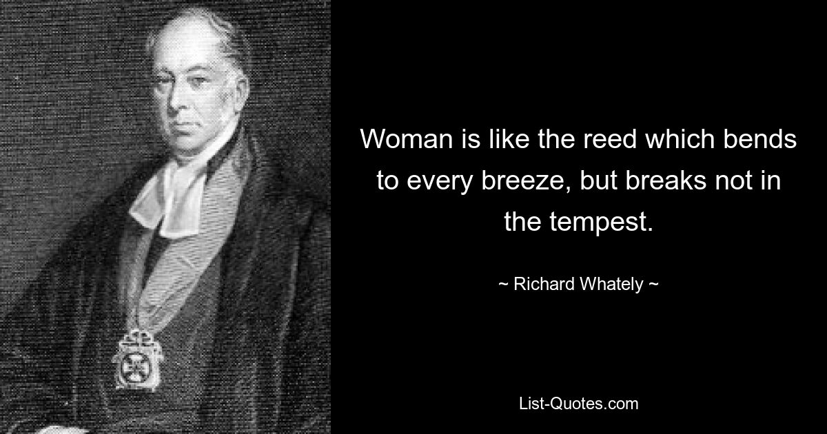 Woman is like the reed which bends to every breeze, but breaks not in the tempest. — © Richard Whately