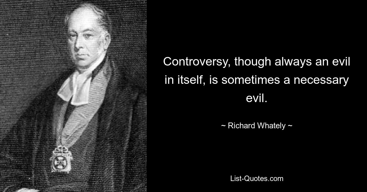 Controversy, though always an evil in itself, is sometimes a necessary evil. — © Richard Whately