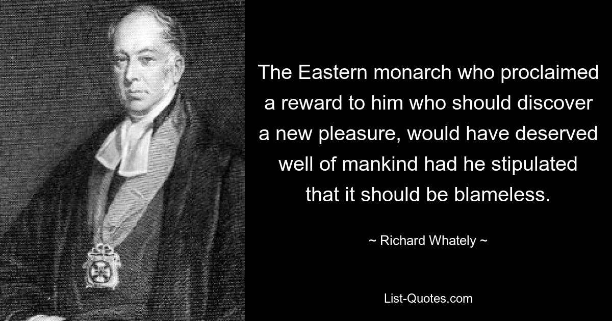 Восточный монарх, объявивший награду тому, кто откроет новое удовольствие, заслужил бы добро человечества, если бы он поставил условие, что оно должно быть безупречным. — © Ричард Уэйтли