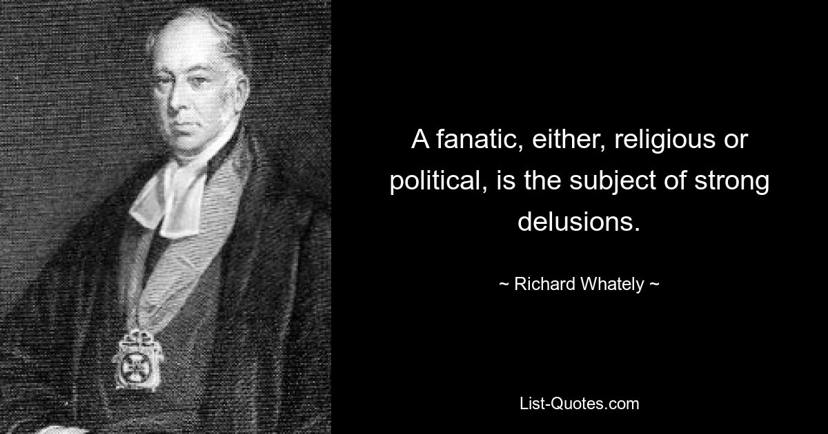 A fanatic, either, religious or political, is the subject of strong delusions. — © Richard Whately