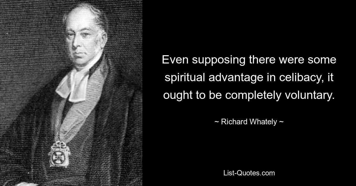 Even supposing there were some spiritual advantage in celibacy, it ought to be completely voluntary. — © Richard Whately