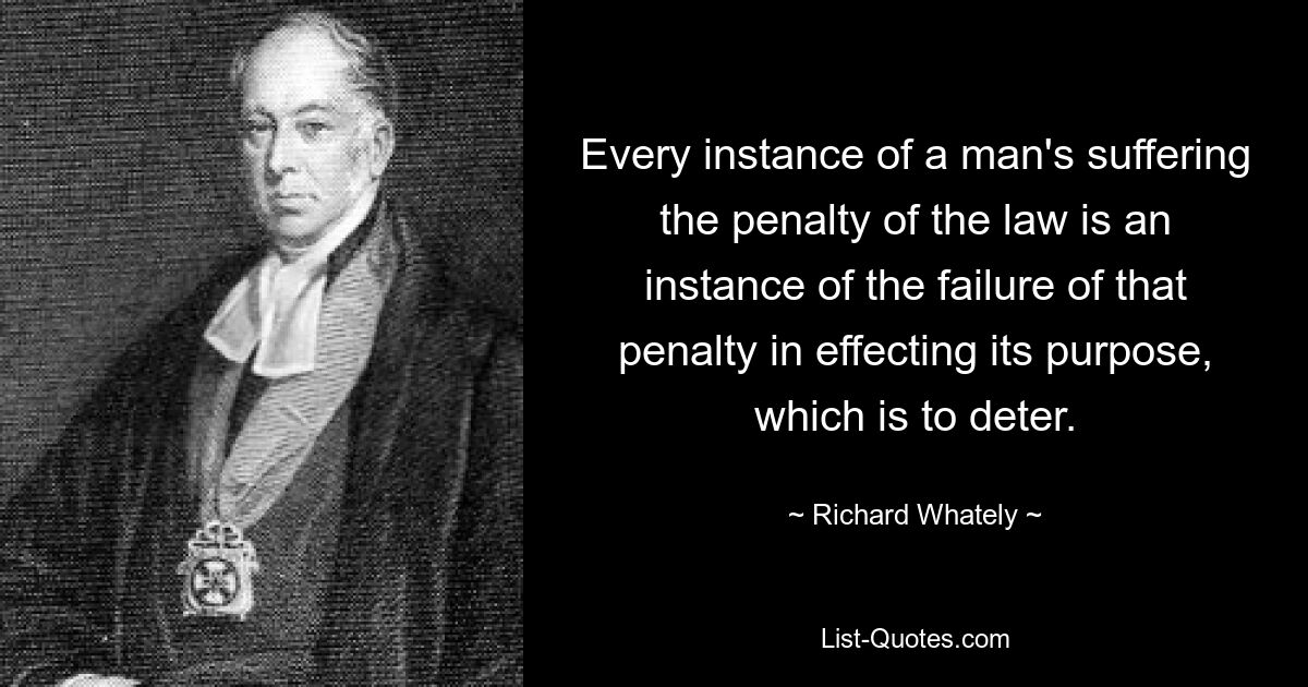 Every instance of a man's suffering the penalty of the law is an instance of the failure of that penalty in effecting its purpose, which is to deter. — © Richard Whately