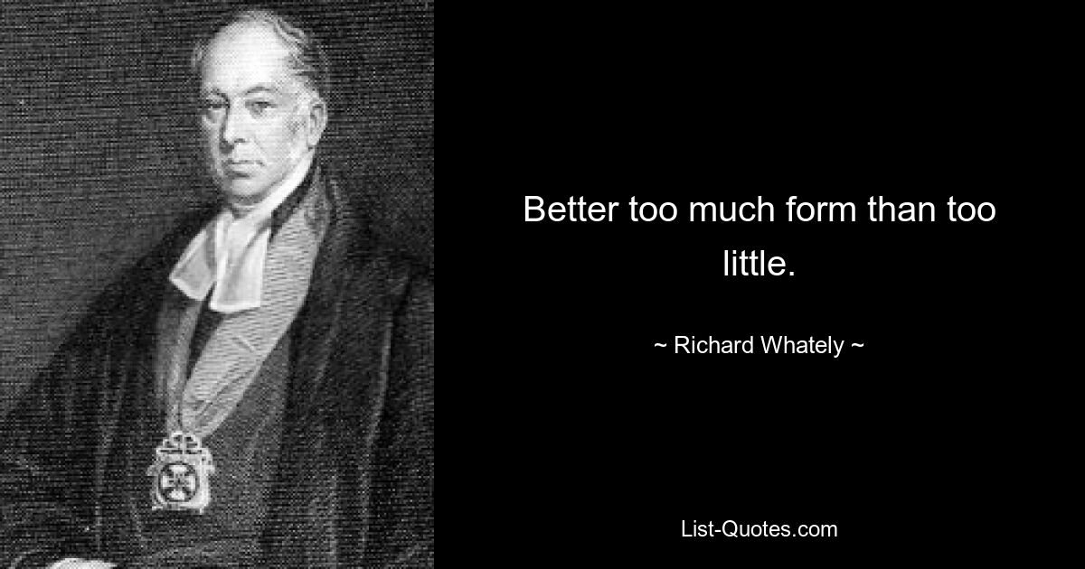 Better too much form than too little. — © Richard Whately