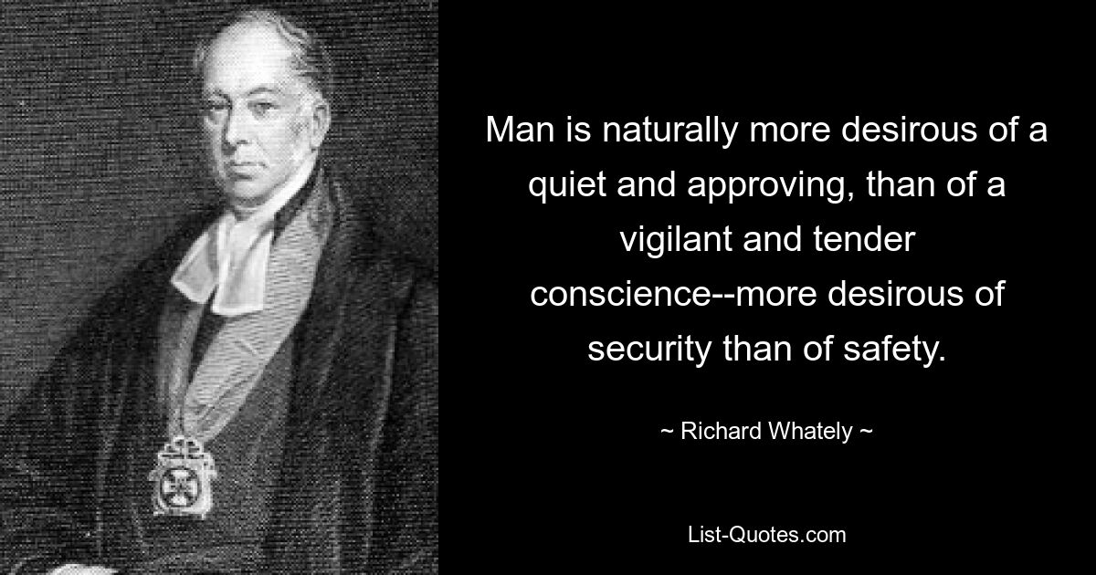 Man is naturally more desirous of a quiet and approving, than of a vigilant and tender conscience--more desirous of security than of safety. — © Richard Whately