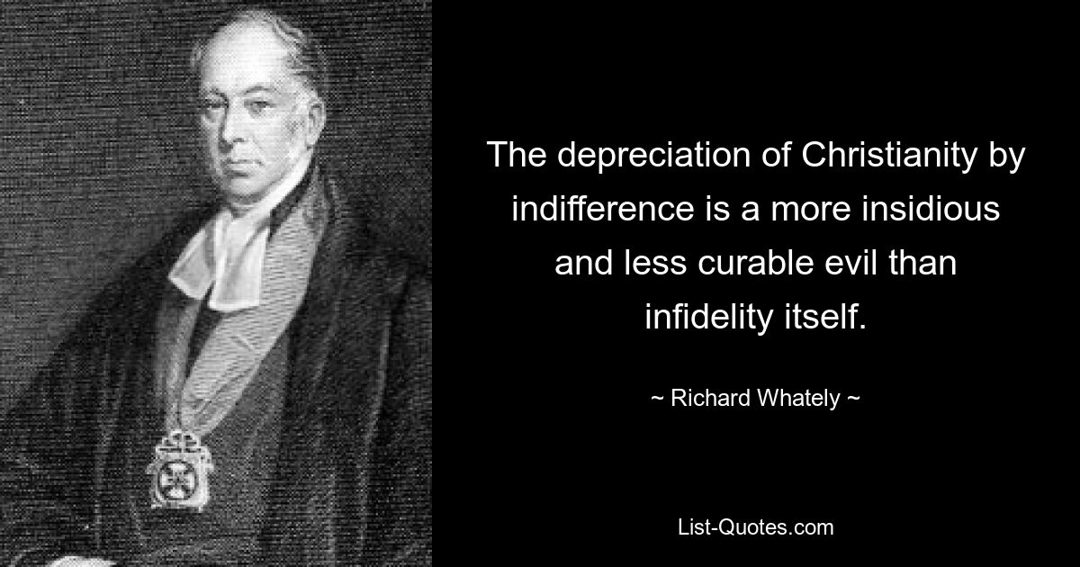 The depreciation of Christianity by indifference is a more insidious and less curable evil than infidelity itself. — © Richard Whately