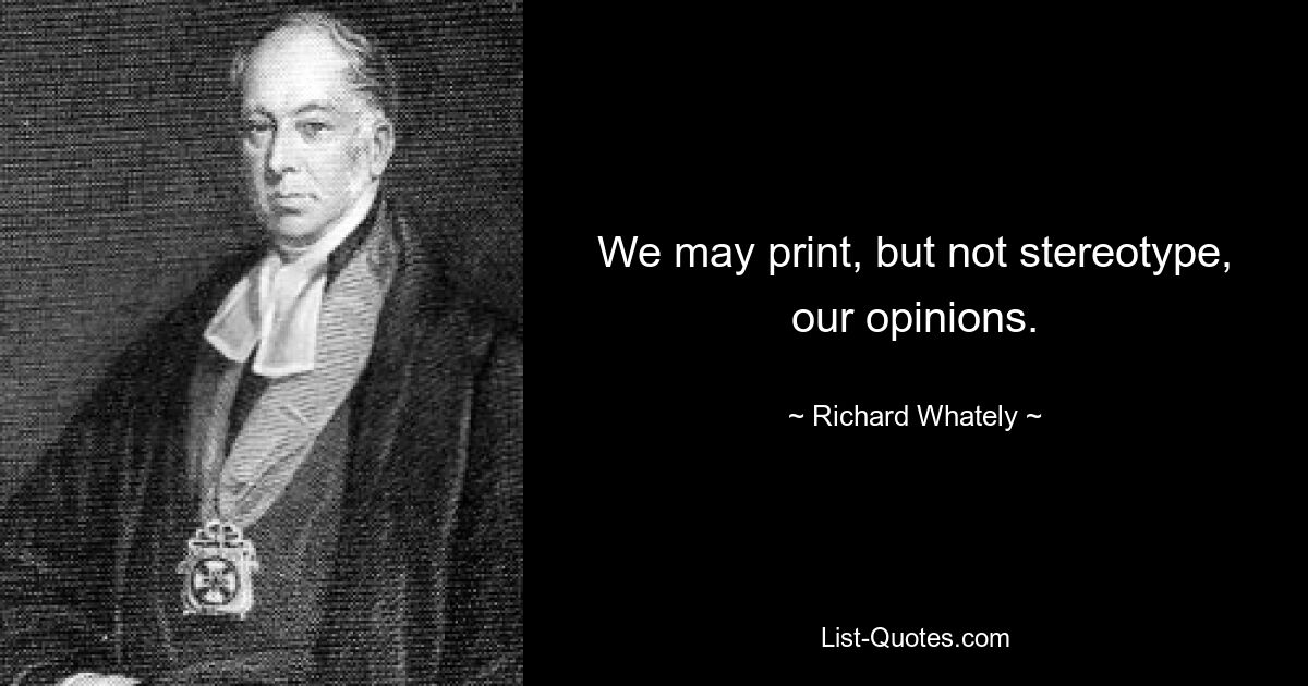 We may print, but not stereotype, our opinions. — © Richard Whately