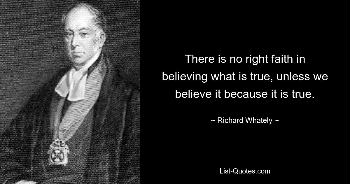 There is no right faith in believing what is true, unless we believe it because it is true. — © Richard Whately