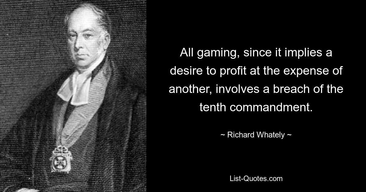 All gaming, since it implies a desire to profit at the expense of another, involves a breach of the tenth commandment. — © Richard Whately