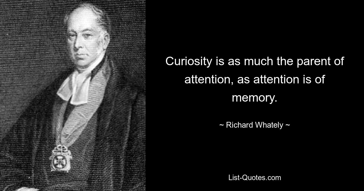 Curiosity is as much the parent of attention, as attention is of memory. — © Richard Whately