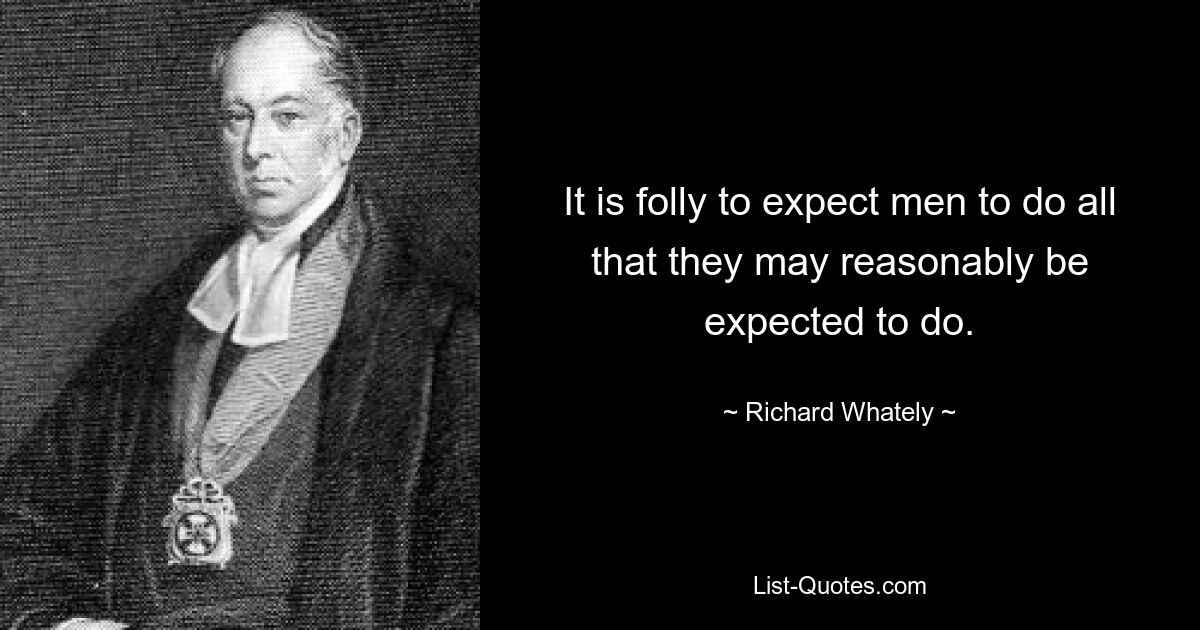 It is folly to expect men to do all that they may reasonably be expected to do. — © Richard Whately