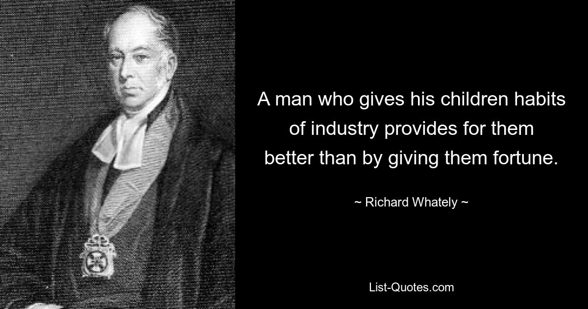 A man who gives his children habits of industry provides for them better than by giving them fortune. — © Richard Whately