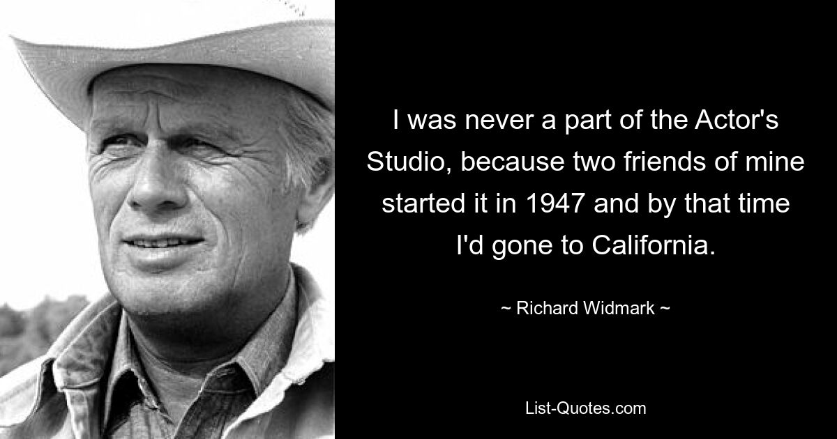 I was never a part of the Actor's Studio, because two friends of mine started it in 1947 and by that time I'd gone to California. — © Richard Widmark