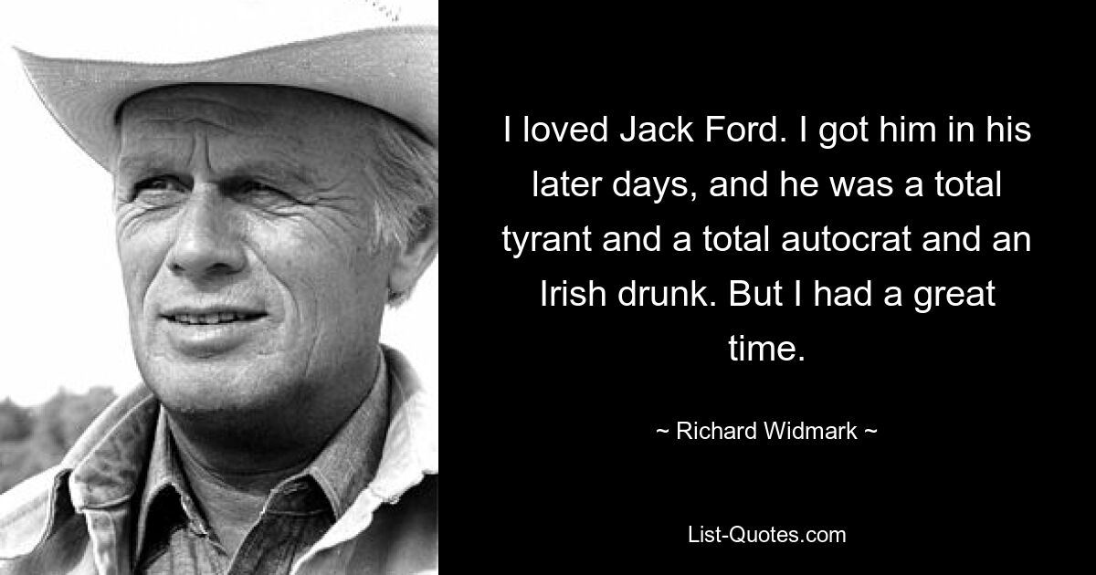 I loved Jack Ford. I got him in his later days, and he was a total tyrant and a total autocrat and an Irish drunk. But I had a great time. — © Richard Widmark