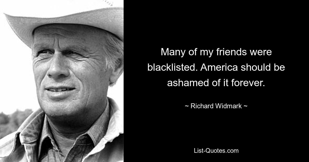 Many of my friends were blacklisted. America should be ashamed of it forever. — © Richard Widmark