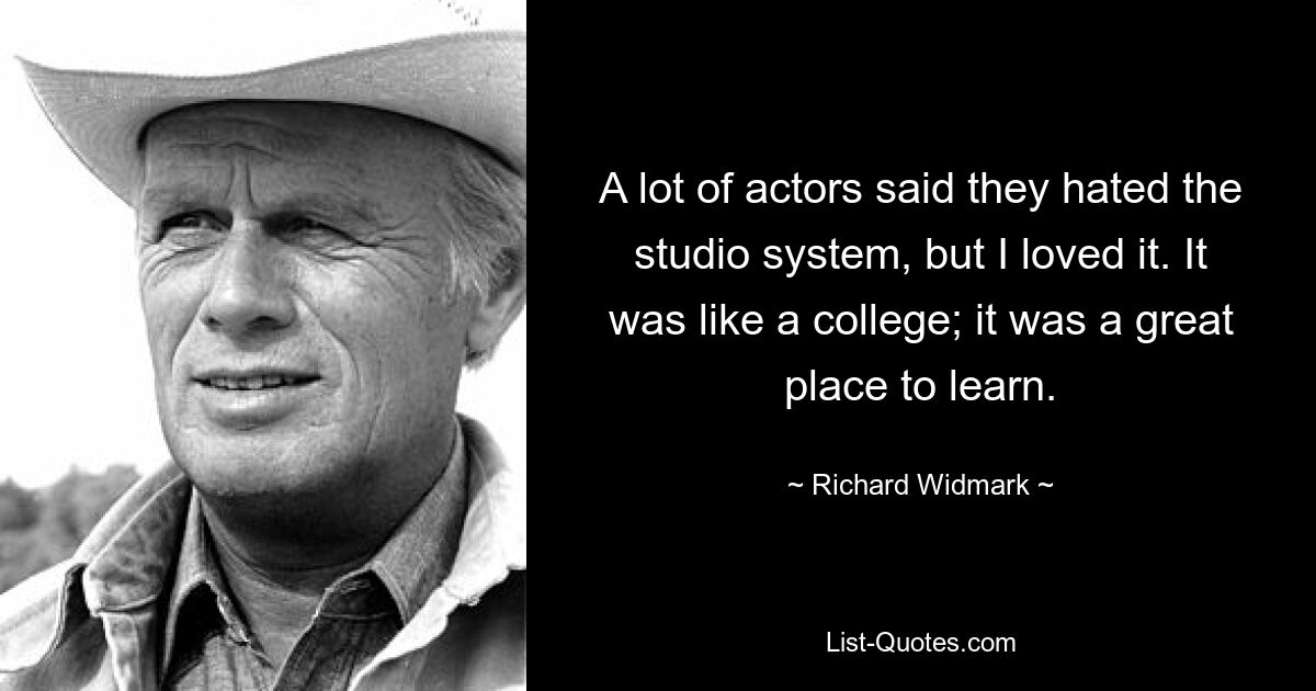 A lot of actors said they hated the studio system, but I loved it. It was like a college; it was a great place to learn. — © Richard Widmark