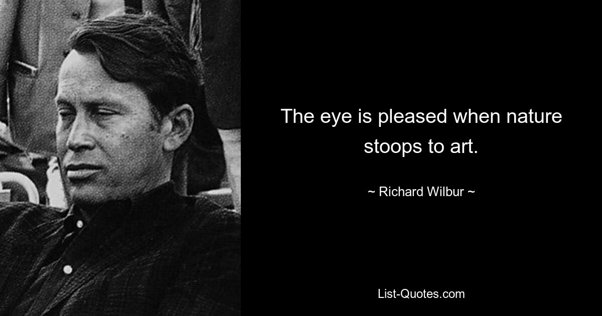 The eye is pleased when nature stoops to art. — © Richard Wilbur