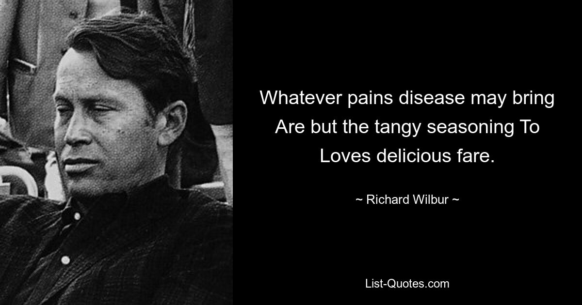 Whatever pains disease may bring Are but the tangy seasoning To Loves delicious fare. — © Richard Wilbur