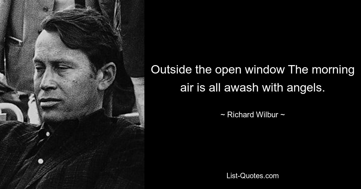 Outside the open window The morning air is all awash with angels. — © Richard Wilbur