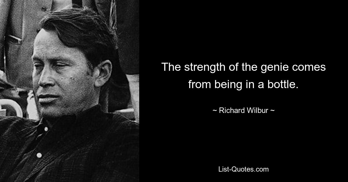 The strength of the genie comes from being in a bottle. — © Richard Wilbur