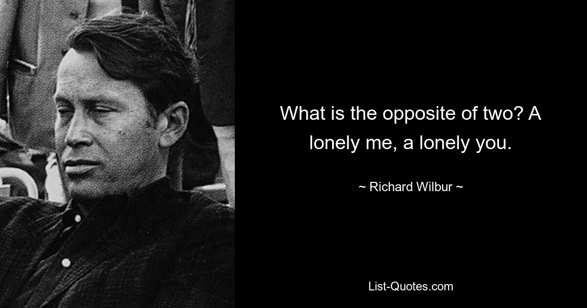 What is the opposite of two? A lonely me, a lonely you. — © Richard Wilbur