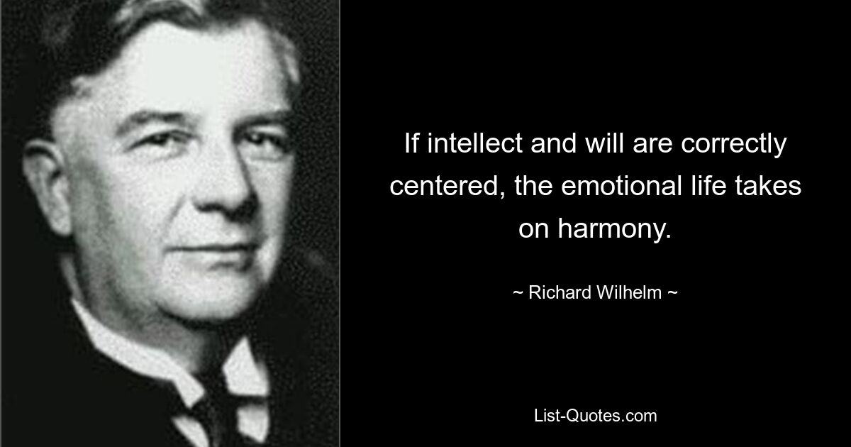 If intellect and will are correctly centered, the emotional life takes on harmony. — © Richard Wilhelm